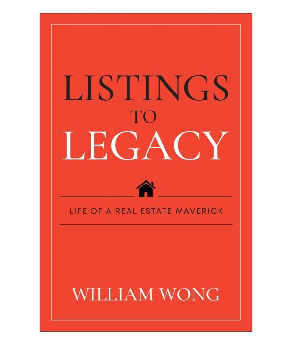 LISTINGS TO LECAGY<br>Life Of A Real Estate Maverick<br>By William Wong
